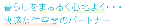 暮らしをまぁるく心地よく・・・快適な住空間のパートナー